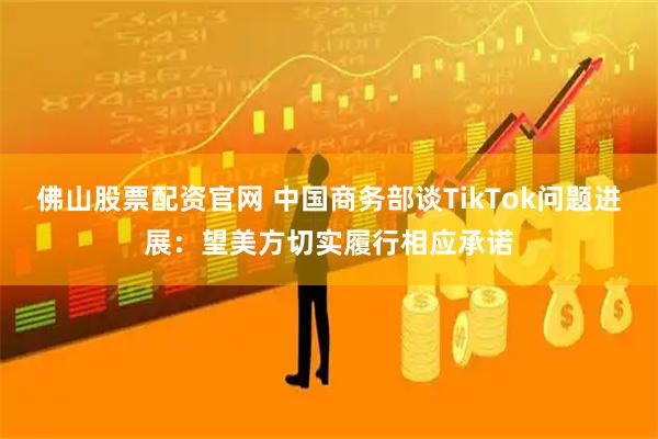 佛山股票配资官网 中国商务部谈TikTok问题进展：望美方切实履行相应承诺