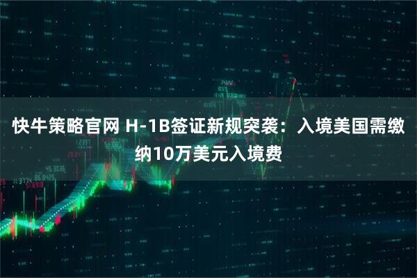 快牛策略官网 H-1B签证新规突袭：入境美国需缴纳10万美元入境费