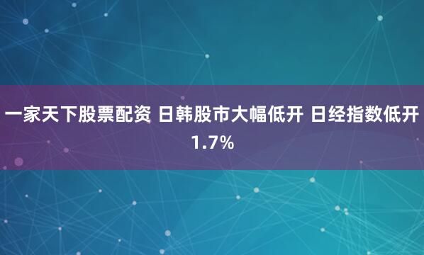 一家天下股票配资 日韩股市大幅低开 日经指数低开1.7%