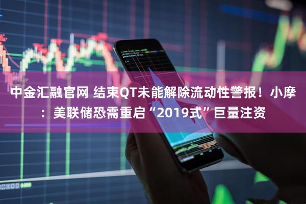 中金汇融官网 结束QT未能解除流动性警报！小摩：美联储恐需重启“2019式”巨量注资