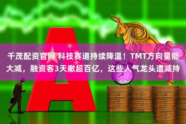 千茂配资官网 科技赛道持续降温！TMT方向量能大减，融资客3天撤超百亿，这些人气龙头遭减持