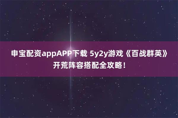 申宝配资appAPP下载 5y2y游戏《百战群英》开荒阵容搭配全攻略！