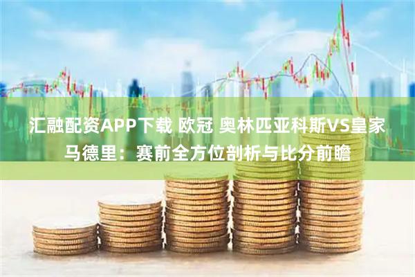 汇融配资APP下载 欧冠 奥林匹亚科斯VS皇家马德里：赛前全方位剖析与比分前瞻