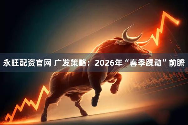 永旺配资官网 广发策略：2026年“春季躁动”前瞻