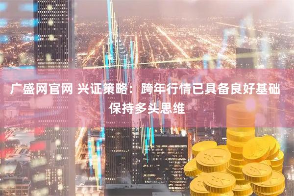 广盛网官网 兴证策略：跨年行情已具备良好基础 保持多头思维