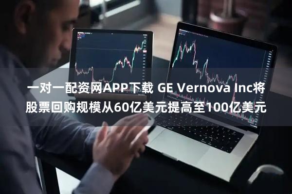 一对一配资网APP下载 GE Vernova Inc将股票回购规模从60亿美元提高至100亿美元