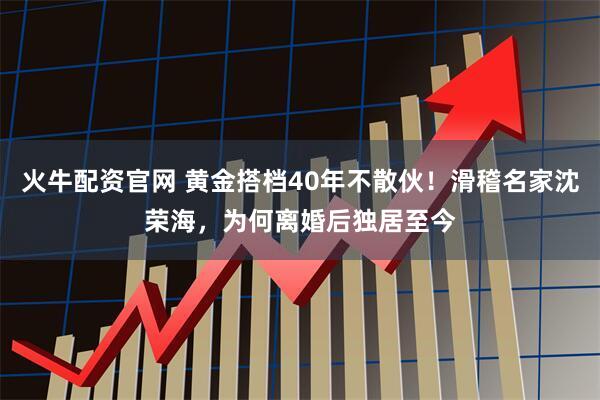 火牛配资官网 黄金搭档40年不散伙！滑稽名家沈荣海，为何离婚后独居至今