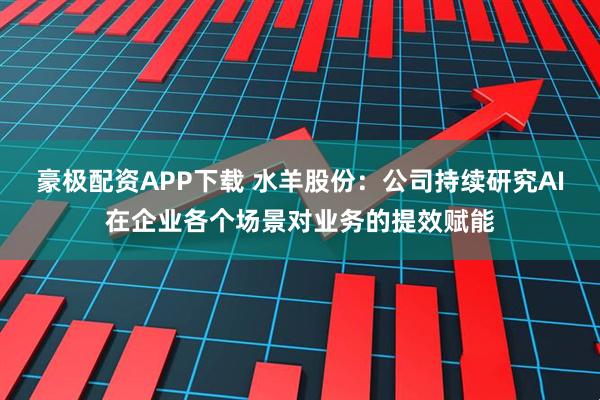 豪极配资APP下载 水羊股份：公司持续研究AI在企业各个场景对业务的提效赋能