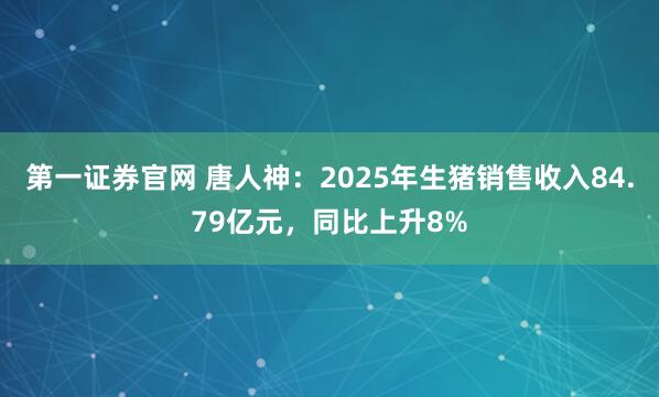 第一证券官网 唐人神：2025年生猪销售收入84.79亿元，同比上升8%