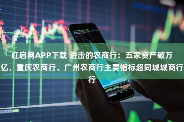 红启网APP下载 进击的农商行：五家资产破万亿，重庆农商行、广州农商行主要指标超同城城商行