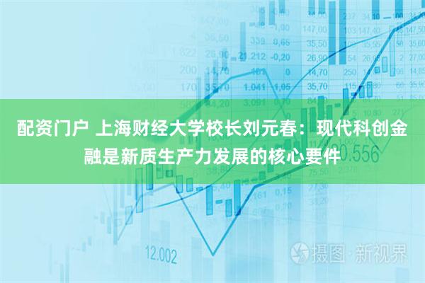 配资门户 上海财经大学校长刘元春：现代科创金融是新质生产力发展的核心要件
