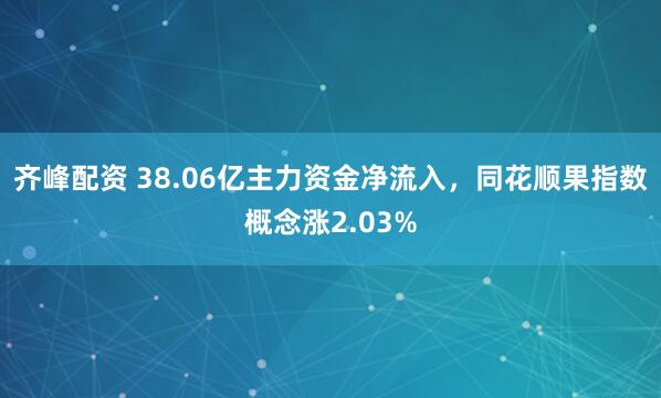 齐峰配资 38.06亿主力资金净流入，同花顺果指数概念涨2.03%