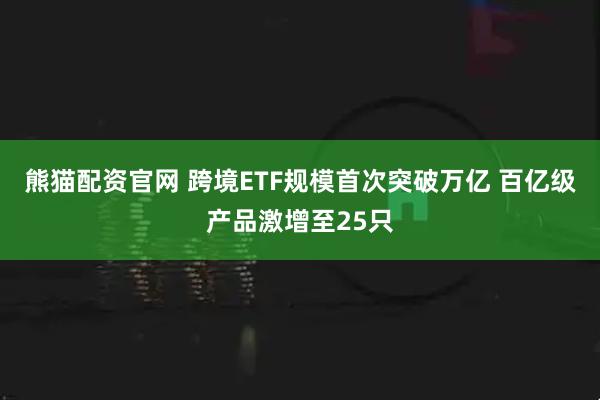 熊猫配资官网 跨境ETF规模首次突破万亿 百亿级产品激增至25只