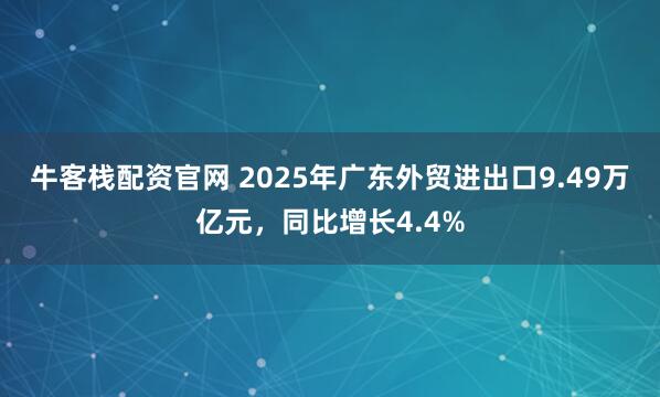 牛客栈配资官网 2025年广东外贸进出口9.49万亿元，同比增长4.4%