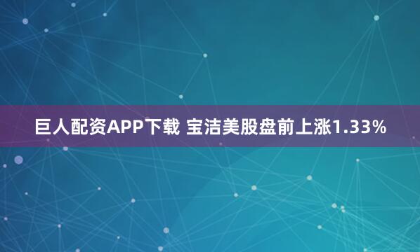 巨人配资APP下载 宝洁美股盘前上涨1.33%
