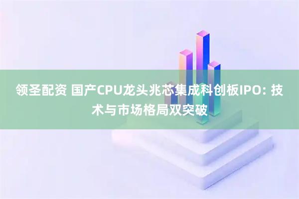 领圣配资 国产CPU龙头兆芯集成科创板IPO: 技术与市场格局双突破