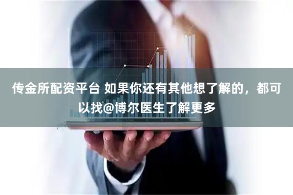 传金所配资平台 如果你还有其他想了解的，都可以找@博尔医生了解更多