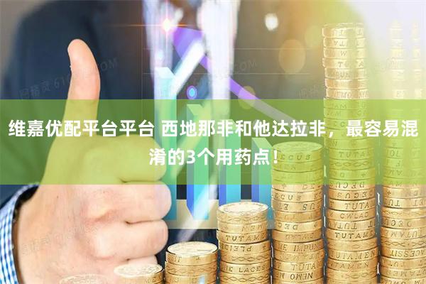 维嘉优配平台平台 西地那非和他达拉非，最容易混淆的3个用药点！