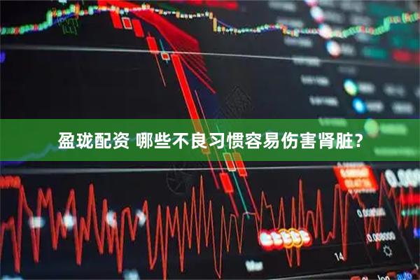 盈珑配资 哪些不良习惯容易伤害肾脏？