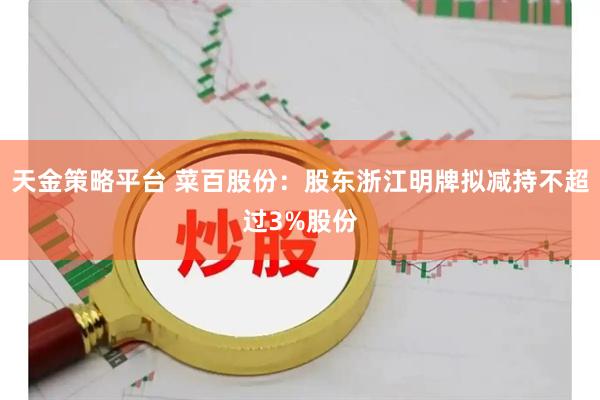 天金策略平台 菜百股份：股东浙江明牌拟减持不超过3%股份