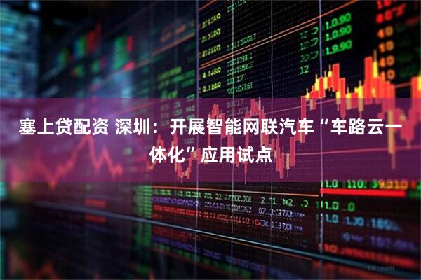 塞上贷配资 深圳：开展智能网联汽车“车路云一体化”应用试点