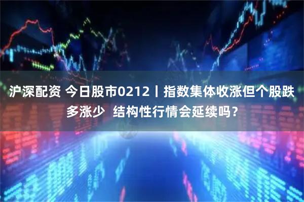 沪深配资 今日股市0212丨指数集体收涨但个股跌多涨少  结构性行情会延续吗？
