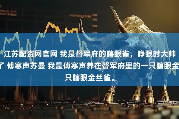 江苏配资网官网 我是督军府的瞎眼雀，睁眼时大帅却怕了 傅寒声苏曼 我是傅寒声养在督军府里的一只瞎眼金丝雀。