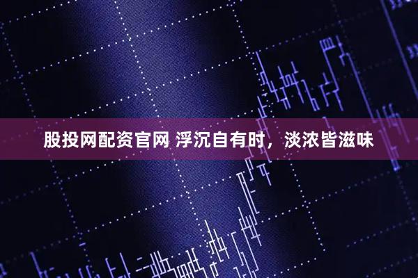 股投网配资官网 浮沉自有时，淡浓皆滋味