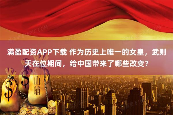 满盈配资APP下载 作为历史上唯一的女皇，武则天在位期间，给中国带来了哪些改变？