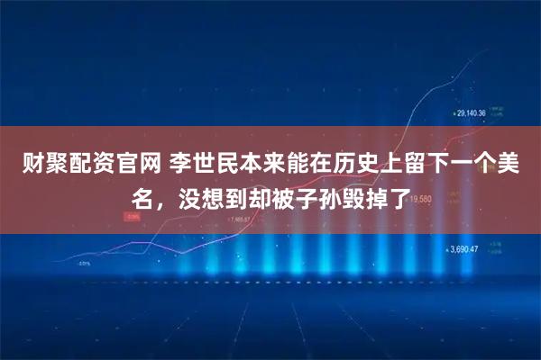 财聚配资官网 李世民本来能在历史上留下一个美名，没想到却被子孙毁掉了