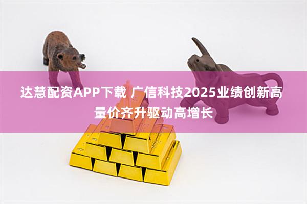 达慧配资APP下载 广信科技2025业绩创新高 量价齐升驱动高增长