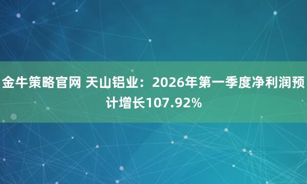 金牛策略官网 天山铝业：2026年第一季度净利润预计增长107.92%