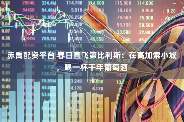 赤禹配资平台 春日直飞第比利斯：在高加索小城，喝一杯千年葡萄酒