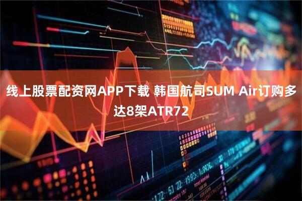 线上股票配资网APP下载 韩国航司SUM Air订购多达8架ATR72