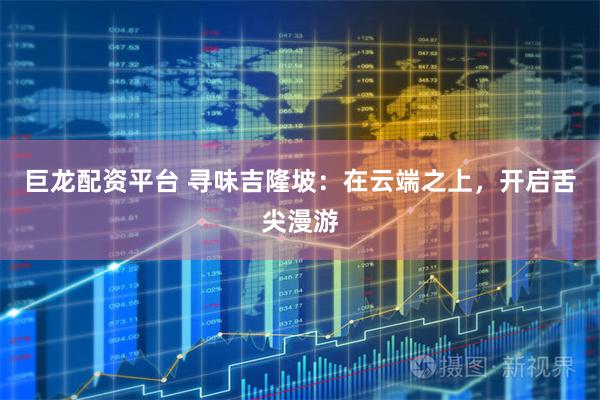 巨龙配资平台 寻味吉隆坡：在云端之上，开启舌尖漫游