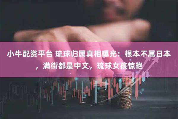 小牛配资平台 琉球归属真相曝光：根本不属日本，满街都是中文，琉球女孩惊艳