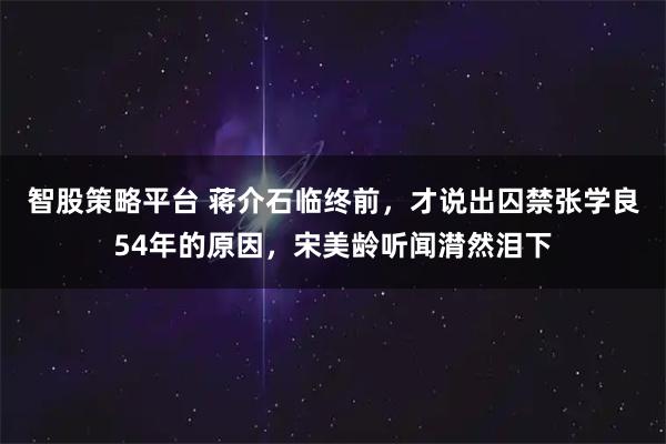 智股策略平台 蒋介石临终前，才说出囚禁张学良54年的原因，宋美龄听闻潸然泪下