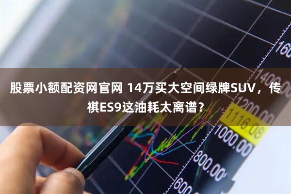 股票小额配资网官网 14万买大空间绿牌SUV，传祺ES9这油耗太离谱？