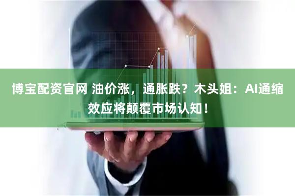 博宝配资官网 油价涨，通胀跌？木头姐：AI通缩效应将颠覆市场认知！