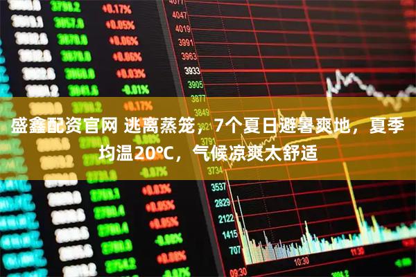 盛鑫配资官网 逃离蒸笼，7个夏日避暑爽地，夏季均温20℃，气候凉爽太舒适